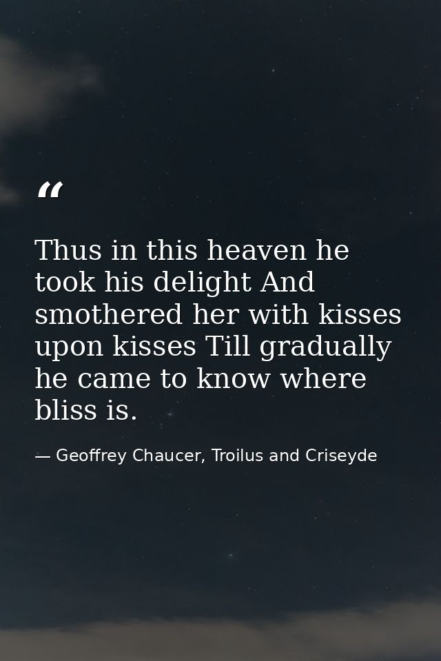 Thus in this heaven he took his delight And smothered her with kisses upon kisses Till gradually he came to know where b — Geoffrey Chaucer, Troilus and Criseyde