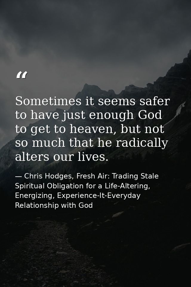Sometimes it seems safer to have just enough God to get to heaven, but not so much that he radically alters our lives. — Chris Hodges, Fresh Air: Trading Stale Spiritual Obligation for a Life-Altering, Energizing, Experience-It-Everyday Relationship with God