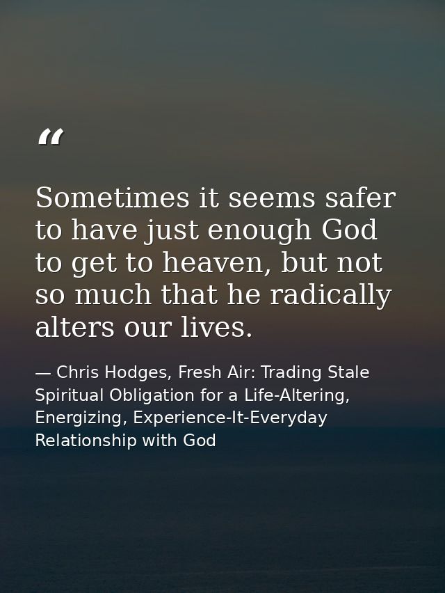 Sometimes it seems safer to have just enough God to get to heaven, but not so much that he radically alters our lives. — Chris Hodges, Fresh Air: Trading Stale Spiritual Obligation for a Life-Altering, Energizing, Experience-It-Everyday Relationship with God