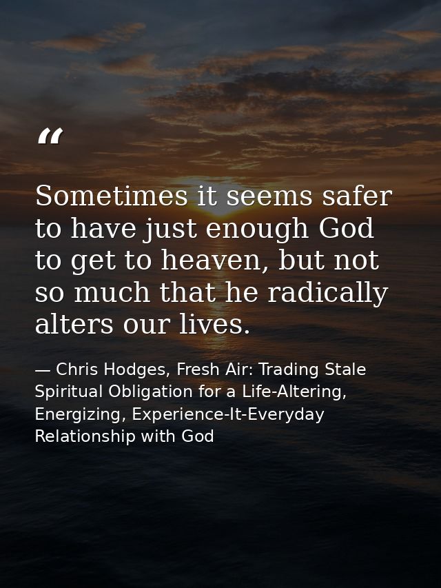 Sometimes it seems safer to have just enough God to get to heaven, but not so much that he radically alters our lives. — Chris Hodges, Fresh Air: Trading Stale Spiritual Obligation for a Life-Altering, Energizing, Experience-It-Everyday Relationship with God