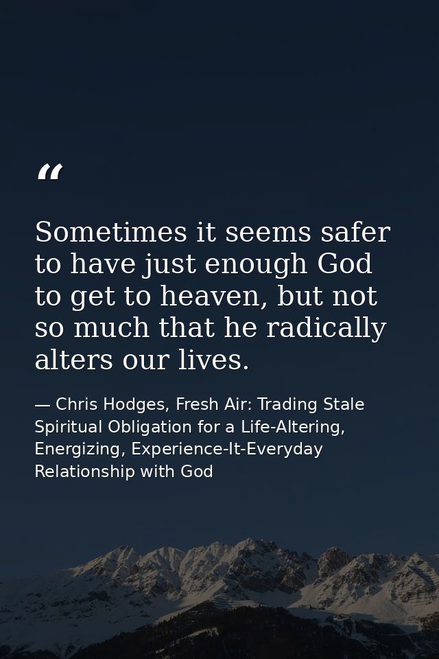 Sometimes it seems safer to have just enough God to get to heaven, but not so much that he radically alters our lives. — Chris Hodges, Fresh Air: Trading Stale Spiritual Obligation for a Life-Altering, Energizing, Experience-It-Everyday Relationship with God
