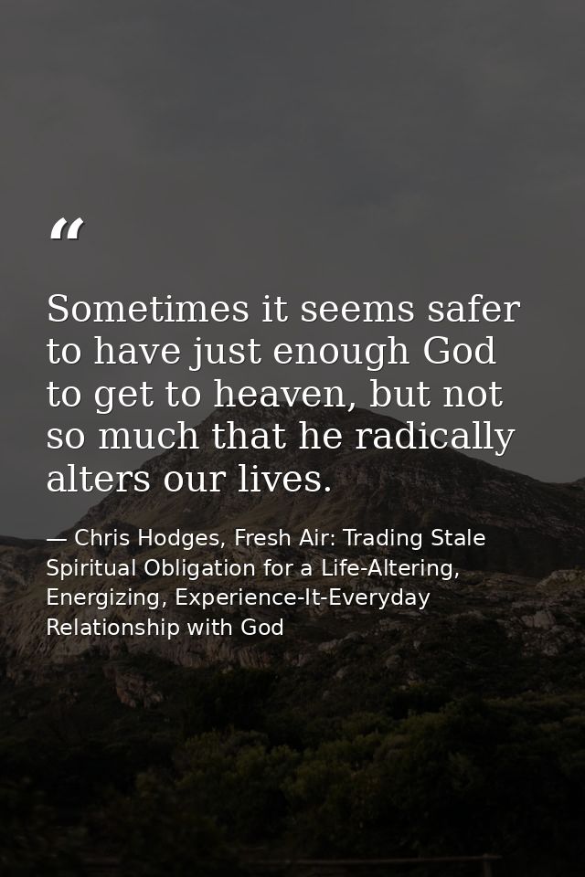 Sometimes it seems safer to have just enough God to get to heaven, but not so much that he radically alters our lives. — Chris Hodges, Fresh Air: Trading Stale Spiritual Obligation for a Life-Altering, Energizing, Experience-It-Everyday Relationship with God