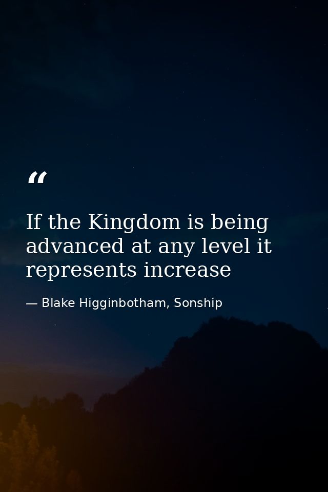 If the Kingdom is being advanced at any level it represents increase — Blake Higginbotham, Sonship