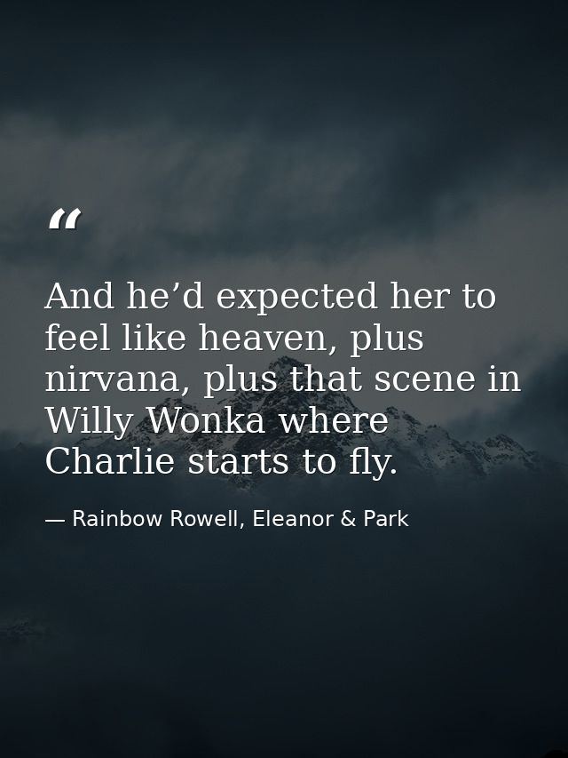 And he’d expected her to feel like heaven, plus nirvana, plus that scene in Willy Wonka where Charlie starts to fly. — Rainbow Rowell, Eleanor & Park