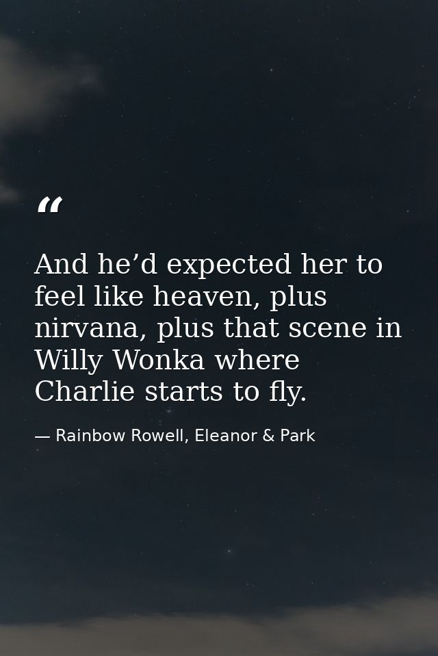 And he’d expected her to feel like heaven, plus nirvana, plus that scene in Willy Wonka where Charlie starts to fly. — Rainbow Rowell, Eleanor & Park
