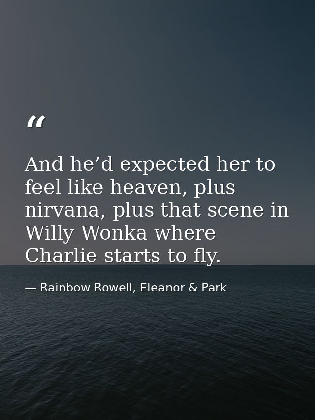 And he’d expected her to feel like heaven, plus nirvana, plus that scene in Willy Wonka where Charlie starts to fly. — Rainbow Rowell, Eleanor & Park