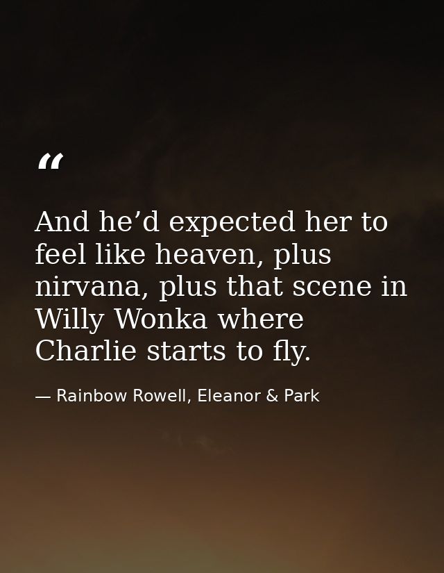 And he’d expected her to feel like heaven, plus nirvana, plus that scene in Willy Wonka where Charlie starts to fly. — Rainbow Rowell, Eleanor & Park