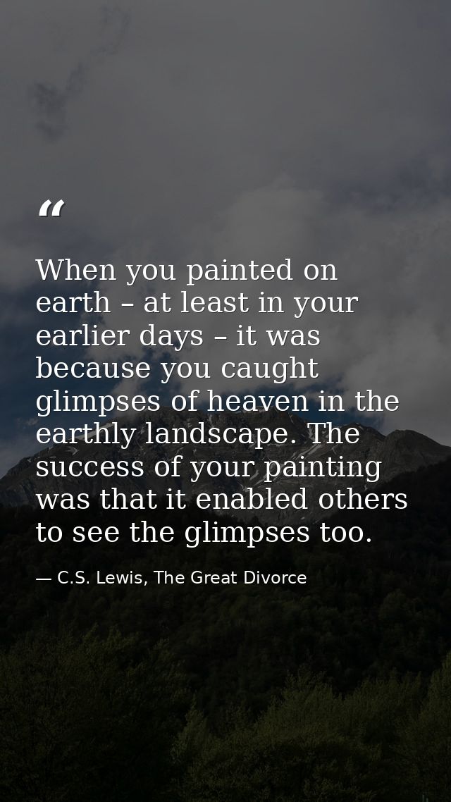 When you painted on earth – at least in your earlier days – it was because you caught glimpses of heaven in the earthly  — C.S. Lewis, The Great Divorce