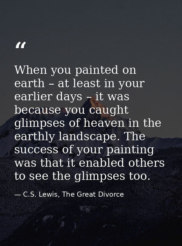 When you painted on earth – at least in your earlier days – it was because you caught glimpses of heaven in the earthly  — C.S. Lewis, The Great Divorce