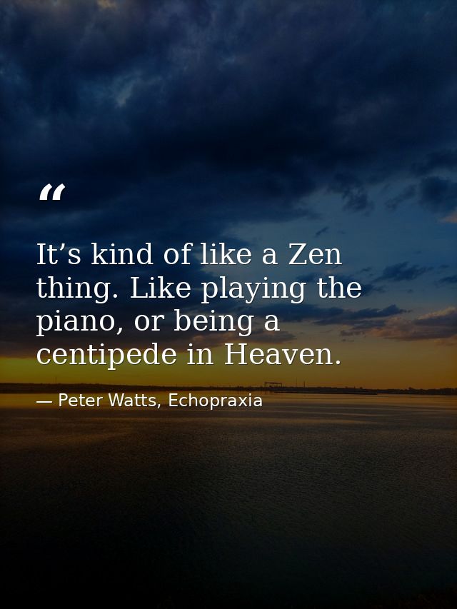It’s kind of like a Zen thing. Like playing the piano, or being a centipede in Heaven. — Peter Watts, Echopraxia