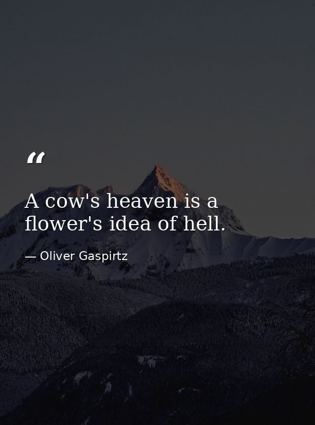 A cow's heaven is a flower's idea of hell. — Oliver Gaspirtz