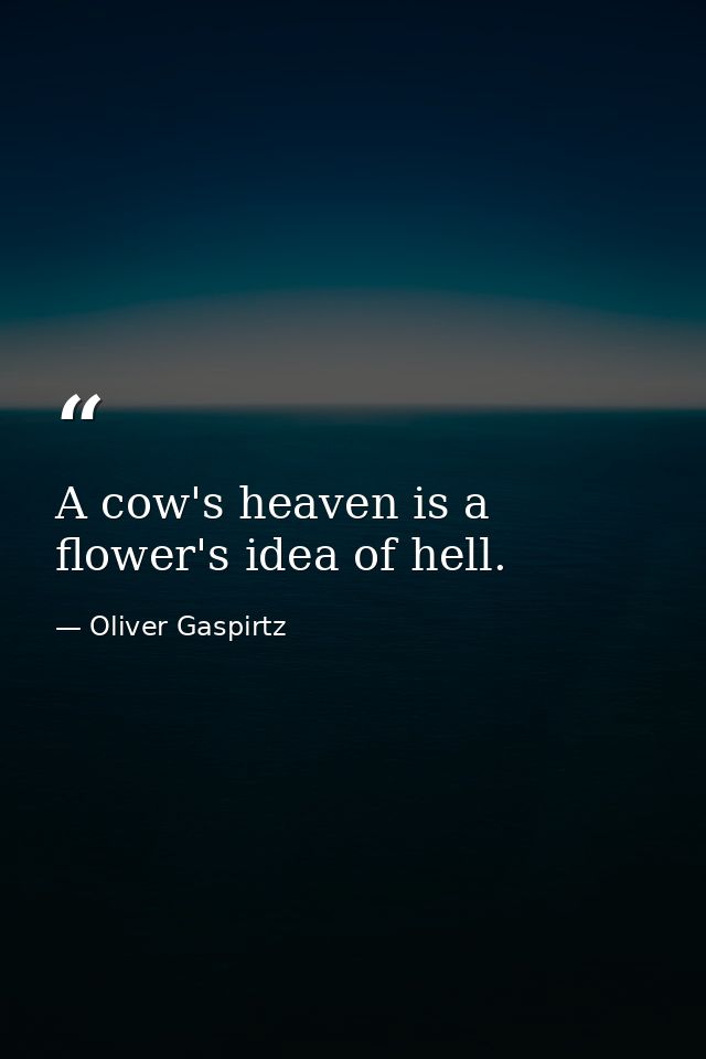A cow's heaven is a flower's idea of hell. — Oliver Gaspirtz
