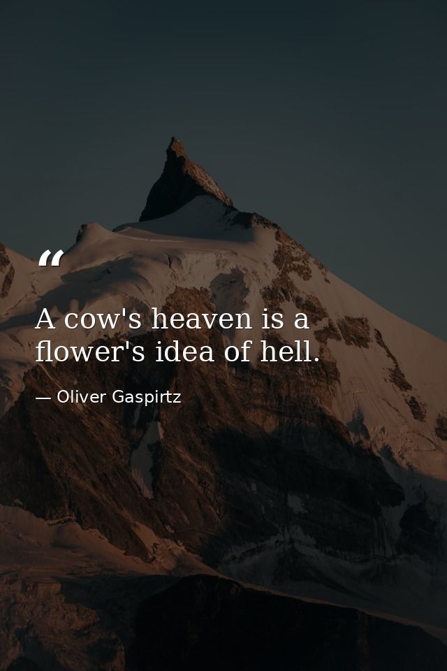 A cow's heaven is a flower's idea of hell. — Oliver Gaspirtz