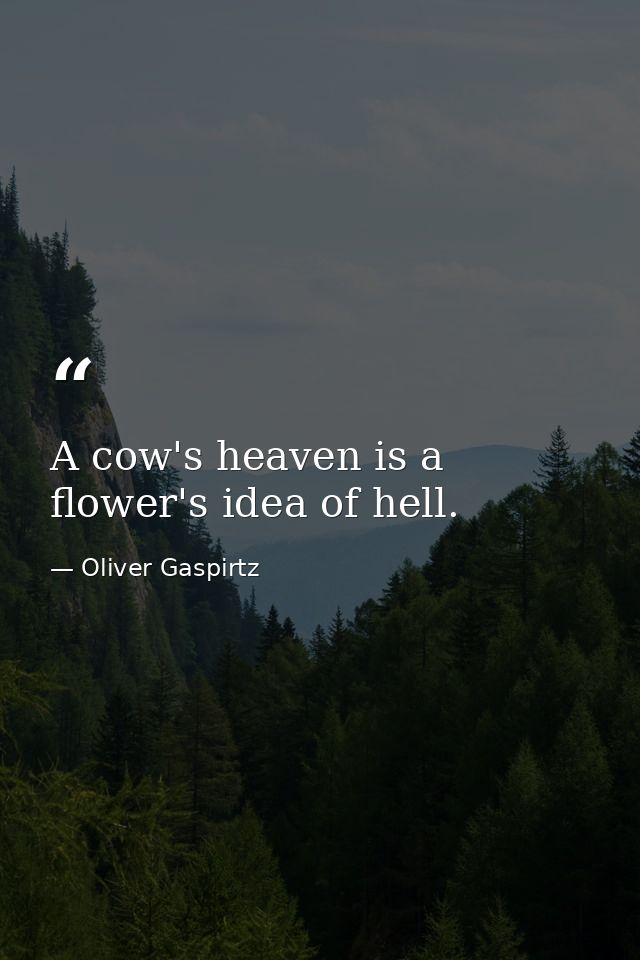 A cow's heaven is a flower's idea of hell. — Oliver Gaspirtz