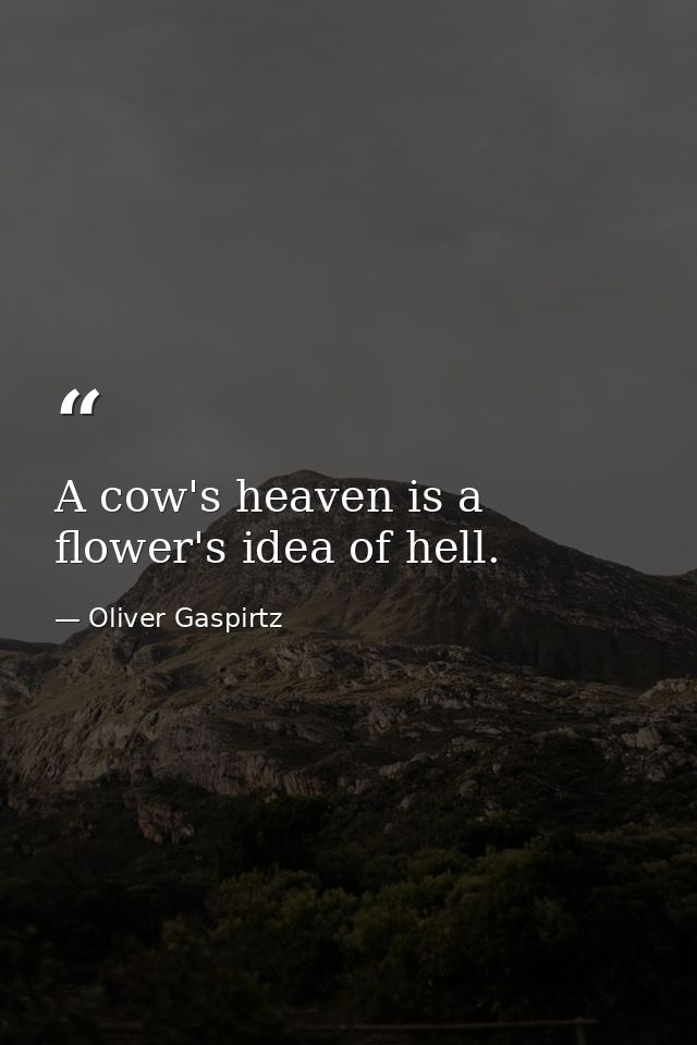 A cow's heaven is a flower's idea of hell. — Oliver Gaspirtz