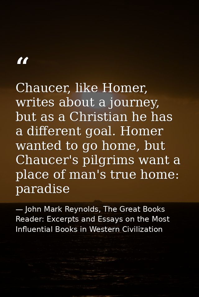 Chaucer, like Homer, writes about a journey, but as a Christian he has a different goal. Homer wanted to go home, but Ch — John Mark Reynolds, The Great Books Reader: Excerpts and Essays on the Most Influential Books in Western Civilization