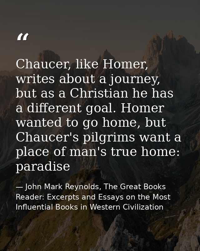 Chaucer, like Homer, writes about a journey, but as a Christian he has a different goal. Homer wanted to go home, but Ch — John Mark Reynolds, The Great Books Reader: Excerpts and Essays on the Most Influential Books in Western Civilization