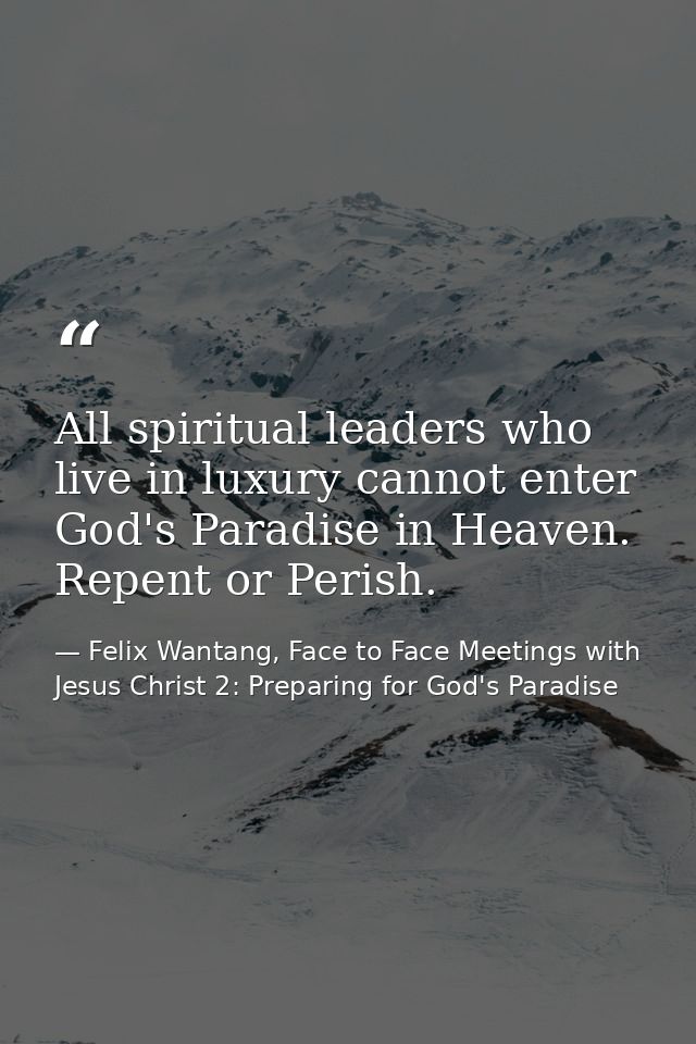 All spiritual leaders who live in luxury cannot enter God's Paradise in Heaven. Repent or Perish. — Felix Wantang, Face to Face Meetings with Jesus Christ 2: Preparing for God's Paradise