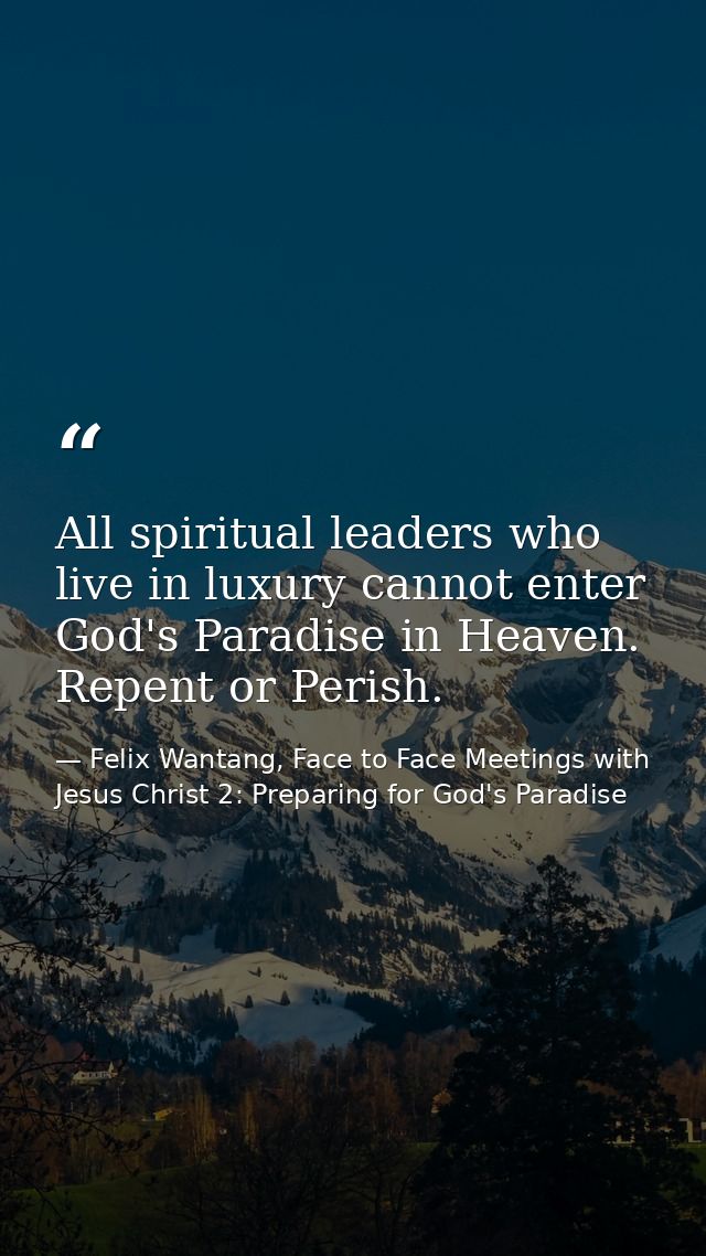 All spiritual leaders who live in luxury cannot enter God's Paradise in Heaven. Repent or Perish. — Felix Wantang, Face to Face Meetings with Jesus Christ 2: Preparing for God's Paradise