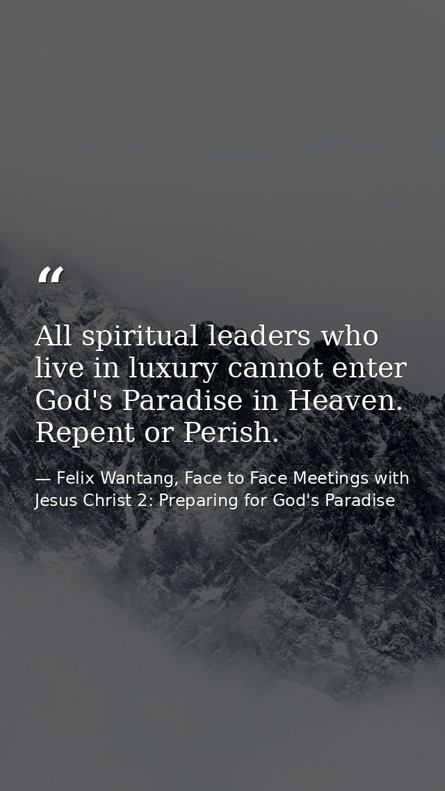 All spiritual leaders who live in luxury cannot enter God's Paradise in Heaven. Repent or Perish. — Felix Wantang, Face to Face Meetings with Jesus Christ 2: Preparing for God's Paradise