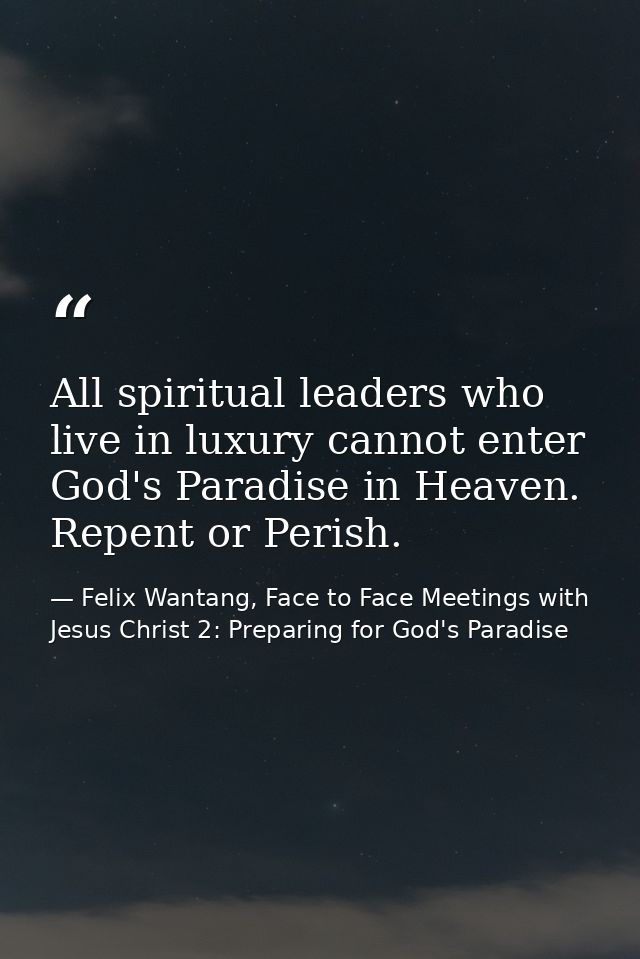 All spiritual leaders who live in luxury cannot enter God's Paradise in Heaven. Repent or Perish. — Felix Wantang, Face to Face Meetings with Jesus Christ 2: Preparing for God's Paradise
