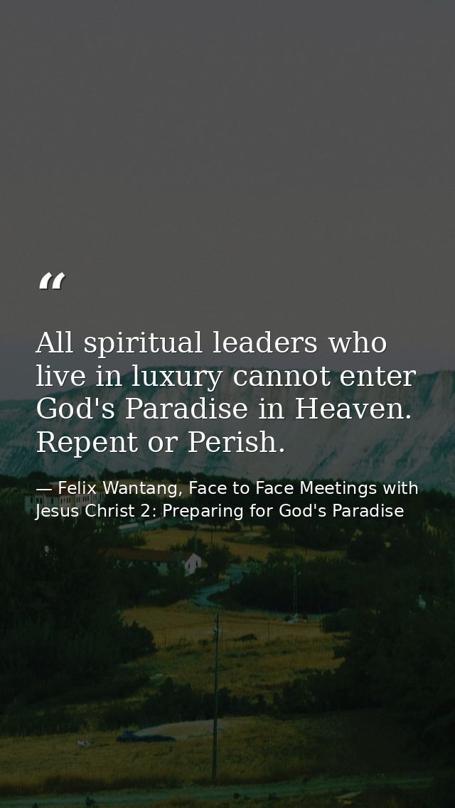 All spiritual leaders who live in luxury cannot enter God's Paradise in Heaven. Repent or Perish. — Felix Wantang, Face to Face Meetings with Jesus Christ 2: Preparing for God's Paradise