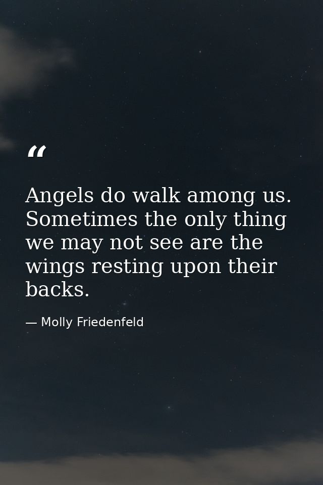Angels do walk among us. Sometimes the only thing we may not see are the wings resting upon their backs. — Molly Friedenfeld