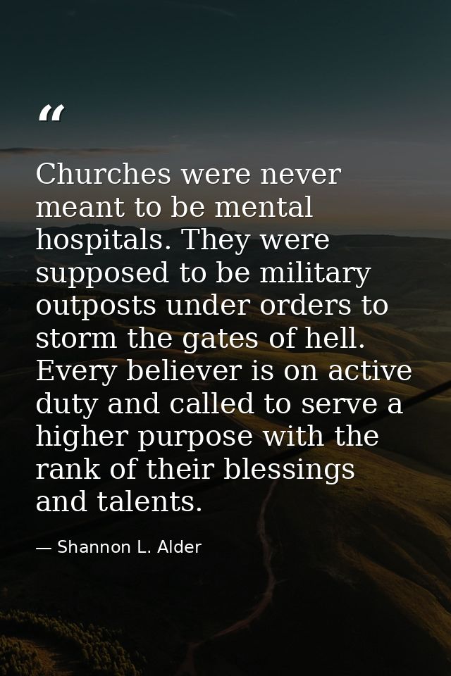 Churches were never meant to be mental hospitals. They were supposed to be military outposts under orders to storm the g — Shannon L. Alder