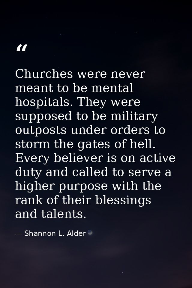 Churches were never meant to be mental hospitals. They were supposed to be military outposts under orders to storm the g — Shannon L. Alder