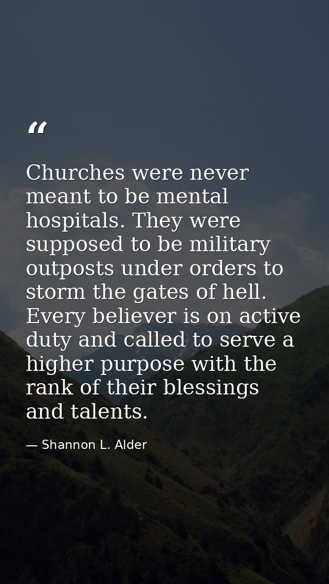 Churches were never meant to be mental hospitals. They were supposed to be military outposts under orders to storm the g — Shannon L. Alder
