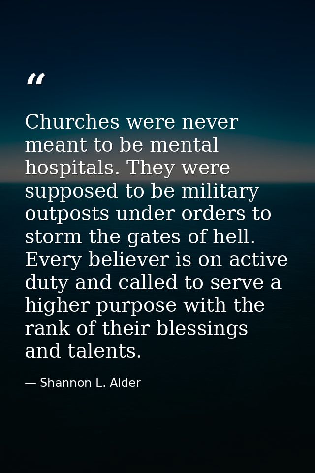 Churches were never meant to be mental hospitals. They were supposed to be military outposts under orders to storm the g — Shannon L. Alder