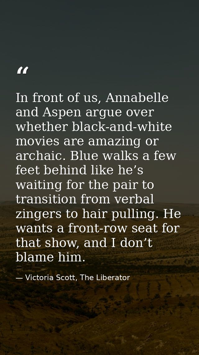 In front of us, Annabelle and Aspen argue over whether black-and-white movies are amazing or archaic. Blue walks a few f — Victoria Scott, The Liberator