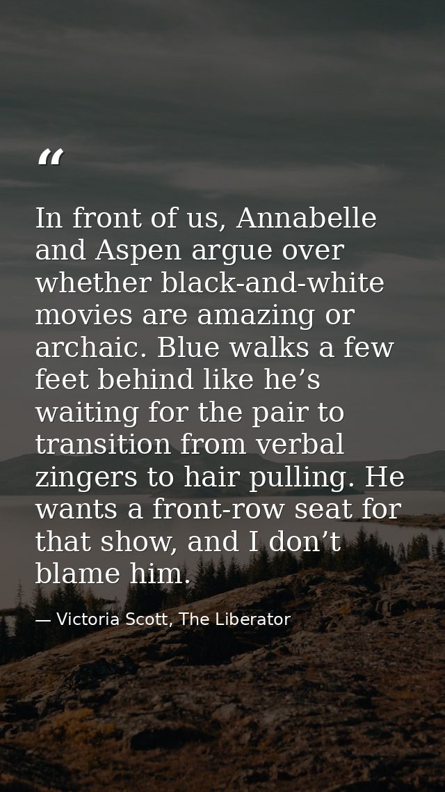 In front of us, Annabelle and Aspen argue over whether black-and-white movies are amazing or archaic. Blue walks a few f — Victoria Scott, The Liberator