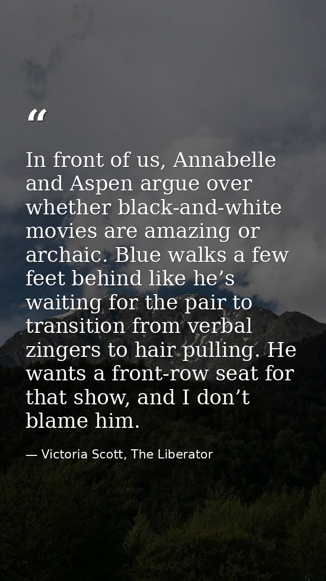 In front of us, Annabelle and Aspen argue over whether black-and-white movies are amazing or archaic. Blue walks a few f — Victoria Scott, The Liberator