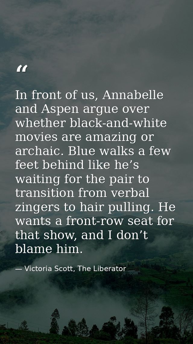 In front of us, Annabelle and Aspen argue over whether black-and-white movies are amazing or archaic. Blue walks a few f — Victoria Scott, The Liberator