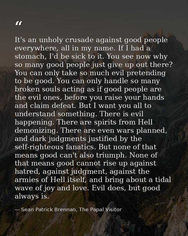 It's an unholy crusade against good people everywhere, all in my name. If I had a stomach, I'd be sick to it. You see no — Sean Patrick Brennan, The Papal Visitor