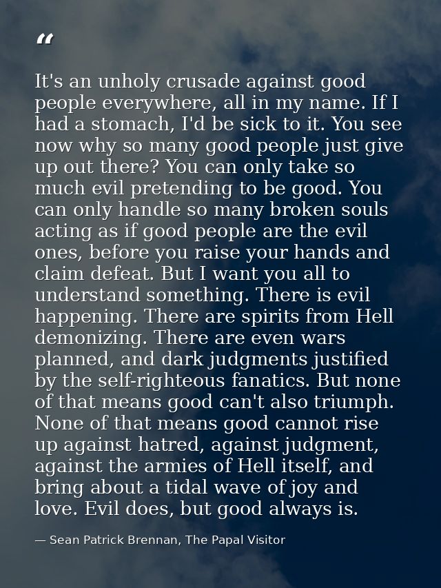 It's an unholy crusade against good people everywhere, all in my name. If I had a stomach, I'd be sick to it. You see no — Sean Patrick Brennan, The Papal Visitor