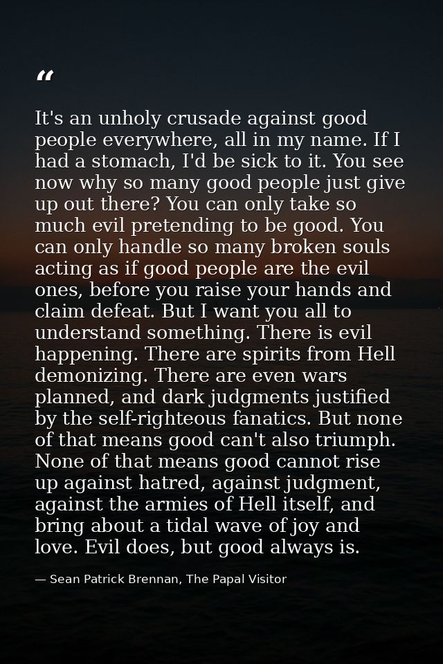 It's an unholy crusade against good people everywhere, all in my name. If I had a stomach, I'd be sick to it. You see no — Sean Patrick Brennan, The Papal Visitor