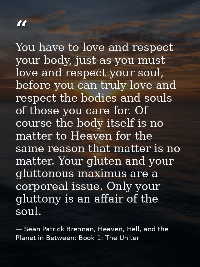 You have to love and respect your body, just as you must love and respect your soul, before you can truly love and respe — Sean Patrick Brennan, Heaven, Hell, and the Planet in Between: Book 1: The Uniter