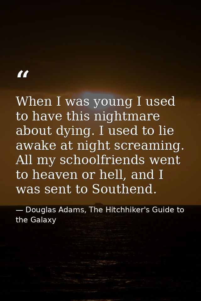 When I was young I used to have this nightmare about dying. I used to lie awake at night screaming. All my schoolfriends — Douglas Adams, The Hitchhiker's Guide to the Galaxy