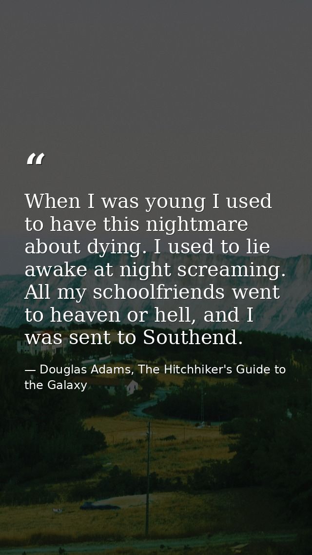 When I was young I used to have this nightmare about dying. I used to lie awake at night screaming. All my schoolfriends — Douglas Adams, The Hitchhiker's Guide to the Galaxy
