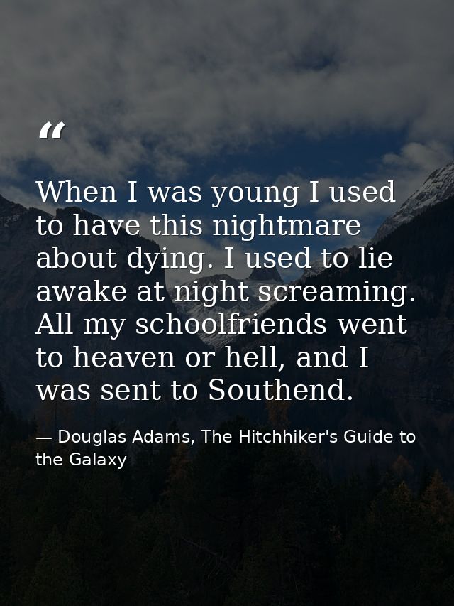 When I was young I used to have this nightmare about dying. I used to lie awake at night screaming. All my schoolfriends — Douglas Adams, The Hitchhiker's Guide to the Galaxy