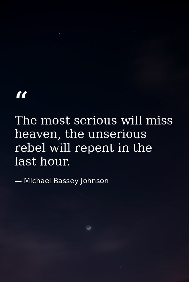 The most serious will miss heaven, the unserious rebel will repent in the last hour. — Michael Bassey Johnson