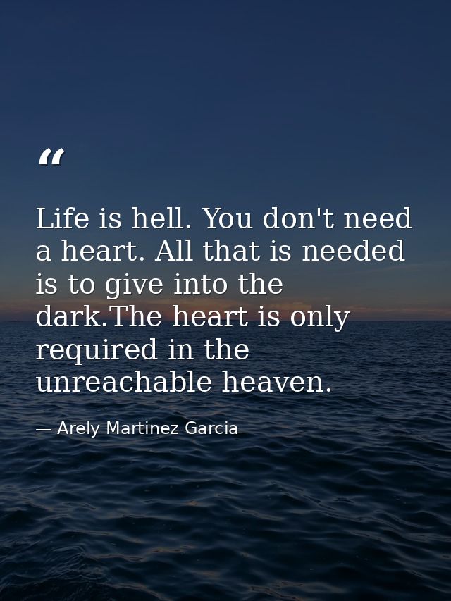 Life is hell. You don't need a heart. All that is needed is to give into the dark.The heart is only required in the unre — Arely Martinez Garcia