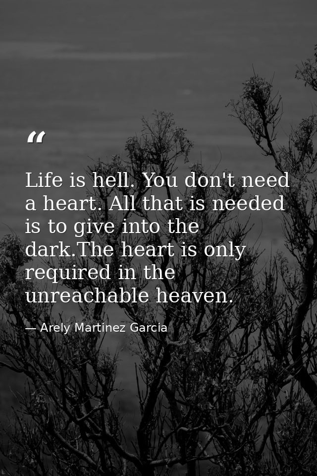 Life is hell. You don't need a heart. All that is needed is to give into the dark.The heart is only required in the unre — Arely Martinez Garcia