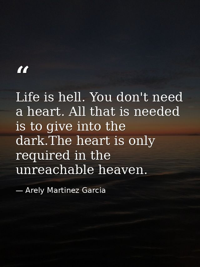 Life is hell. You don't need a heart. All that is needed is to give into the dark.The heart is only required in the unre — Arely Martinez Garcia