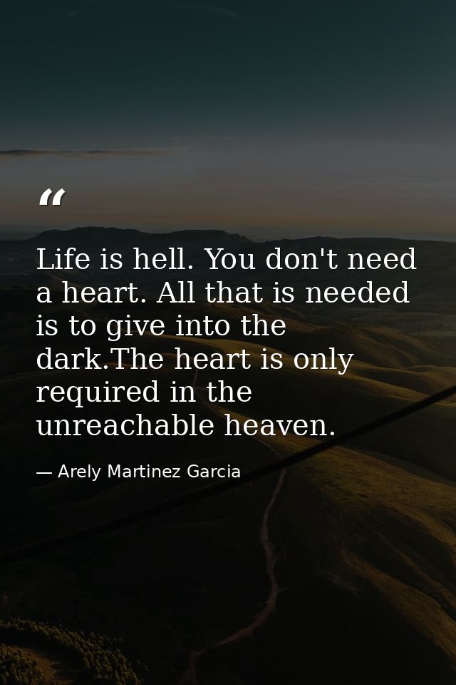 Life is hell. You don't need a heart. All that is needed is to give into the dark.The heart is only required in the unre — Arely Martinez Garcia
