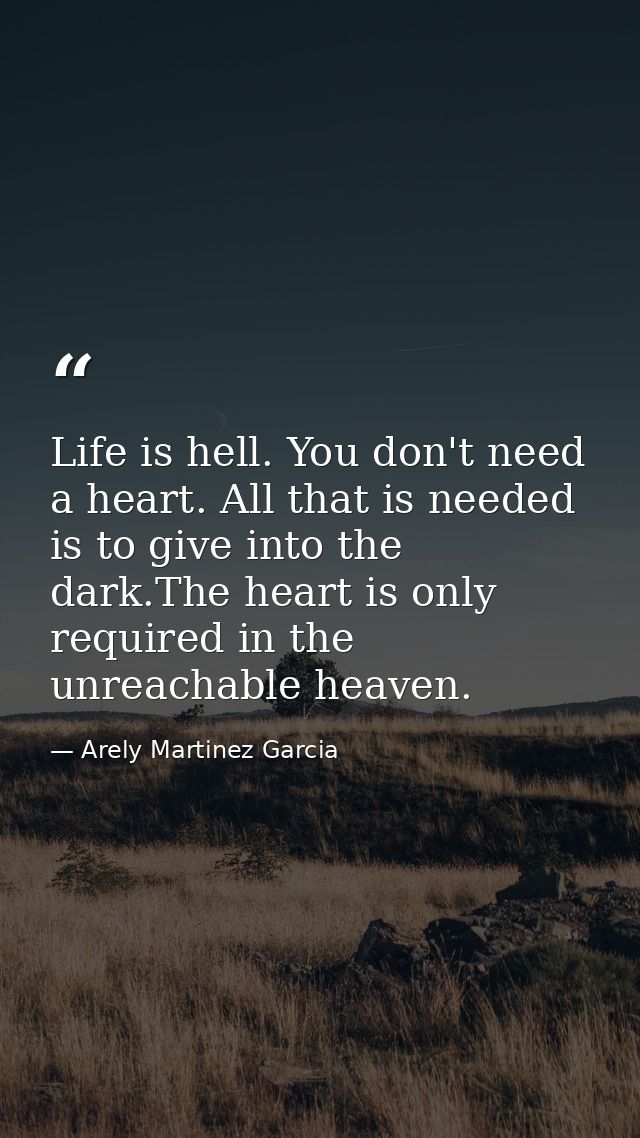 Life is hell. You don't need a heart. All that is needed is to give into the dark.The heart is only required in the unre — Arely Martinez Garcia