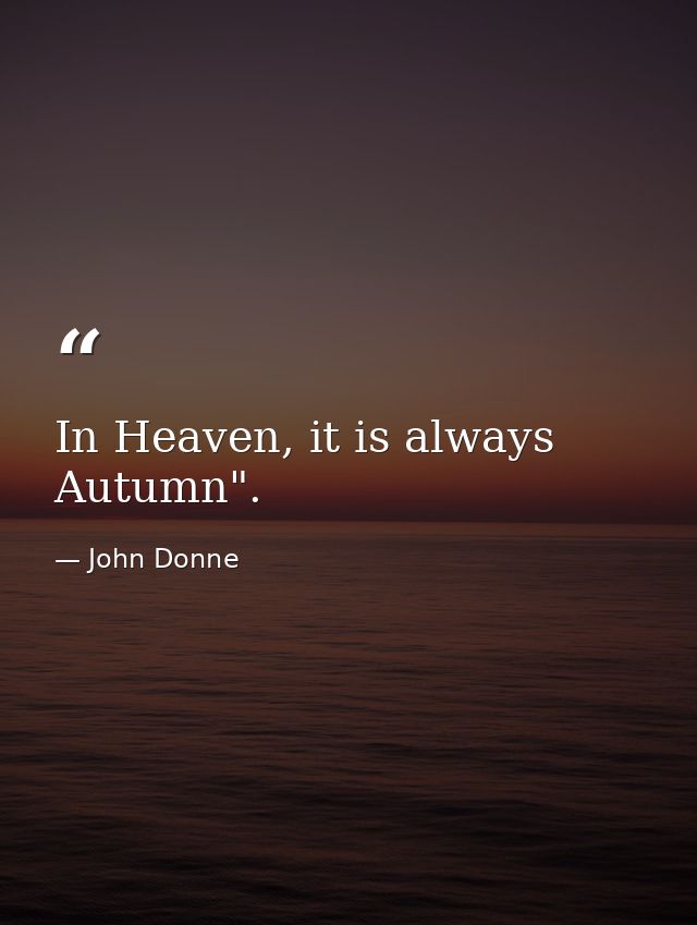 In Heaven, it is always Autumn". — John Donne