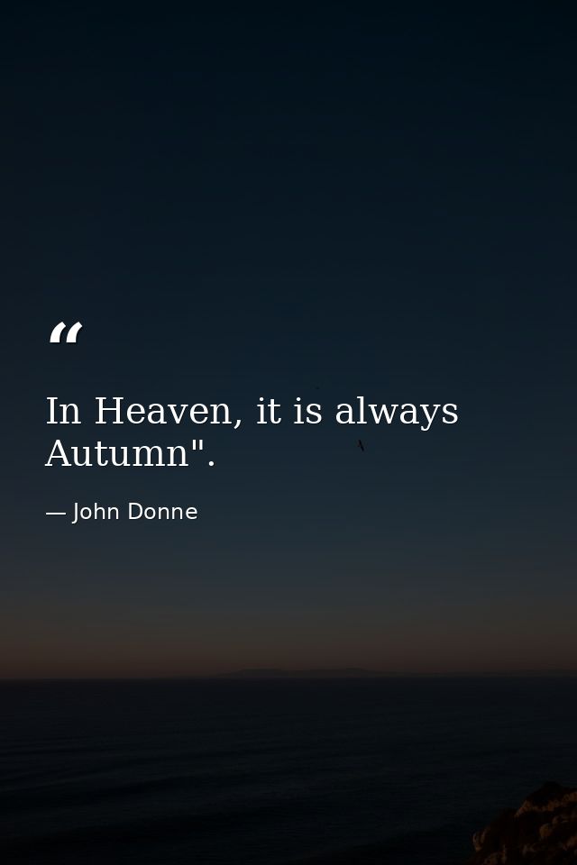 In Heaven, it is always Autumn". — John Donne